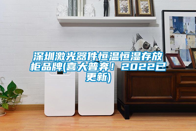 深圳激光器件恒溫恒濕存放柜品牌(喜大普奔！2022已更新)