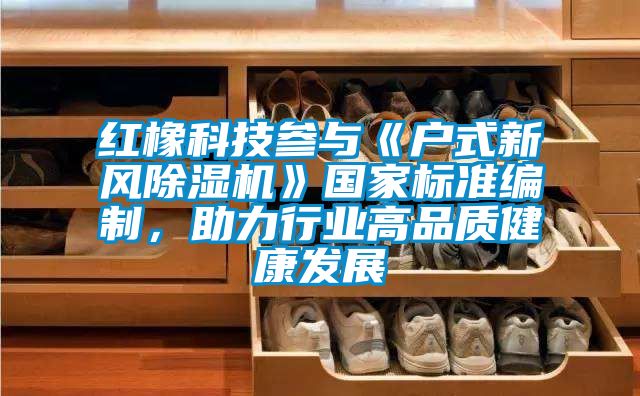 紅橡科技參與《戶式新風除濕機》國家標準編制，助力行業高品質健康發展