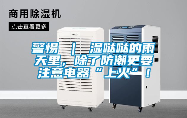 警惕 ｜ 濕噠噠的雨天里，除了防潮更要注意電器“上火”！