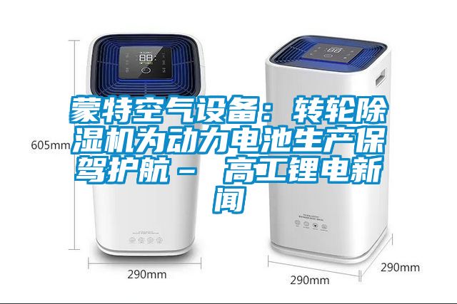 蒙特空氣設(shè)備：轉(zhuǎn)輪除濕機為動力電池生產(chǎn)保駕護(hù)航– 高工鋰電新聞