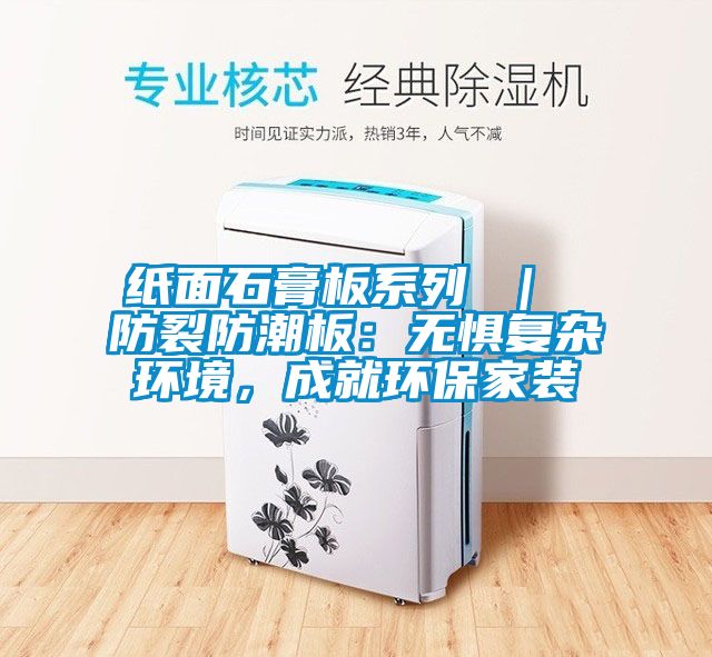 紙面石膏板系列 ｜ 防裂防潮板：無懼復雜環境，成就環保家裝