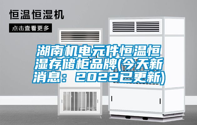 湖南機(jī)電元件恒溫恒濕存儲柜品牌(今天新消息：2022已更新)