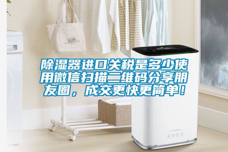 除濕器進(jìn)口關(guān)稅是多少使用微信掃描二維碼分享朋友圈，成交更快更簡(jiǎn)單！