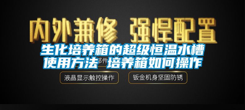 生化培養箱的超級恒溫水槽使用方法 培養箱如何操作