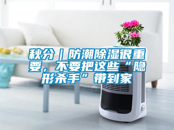 秋分｜防潮除濕很重要，不要把這些“隱形殺手”帶到家