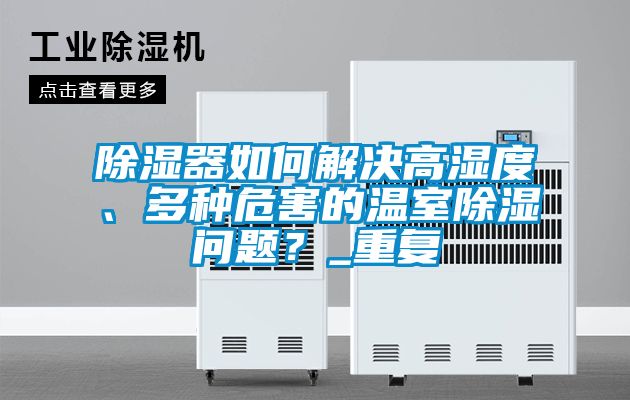 除濕器如何解決高濕度、多種危害的溫室除濕問題？_重復