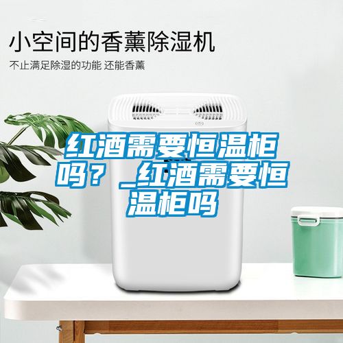 紅酒需要恒溫柜嗎？_紅酒需要恒溫柜嗎