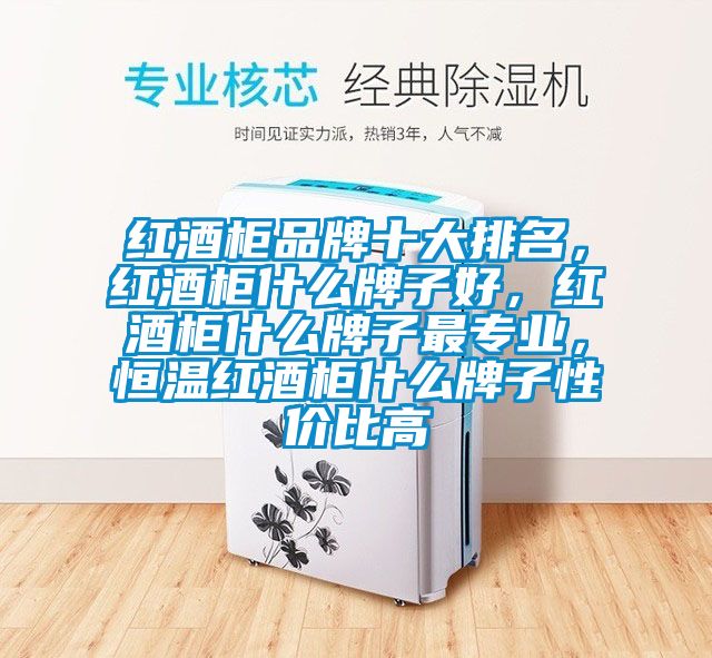 紅酒柜品牌十大排名，紅酒柜什么牌子好，紅酒柜什么牌子最專業，恒溫紅酒柜什么牌子性價比高