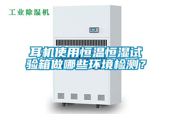 耳機使用恒溫恒濕試驗箱做哪些環境檢測？