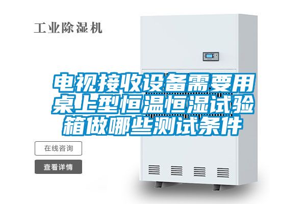 電視接收設備需要用桌上型恒溫恒濕試驗箱做哪些測試條件