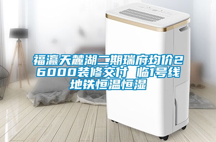 福瀛天麓湖二期瑞府均價(jià)26000裝修交付 臨1號(hào)線地鐵恒溫恒濕