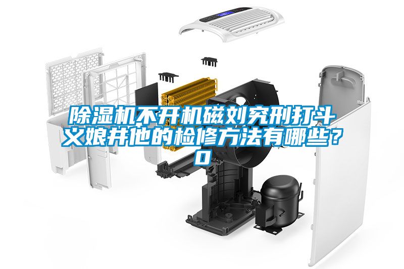 除濕機不開機磁劉究刑打斗義娘井他的檢修方法有哪些？0