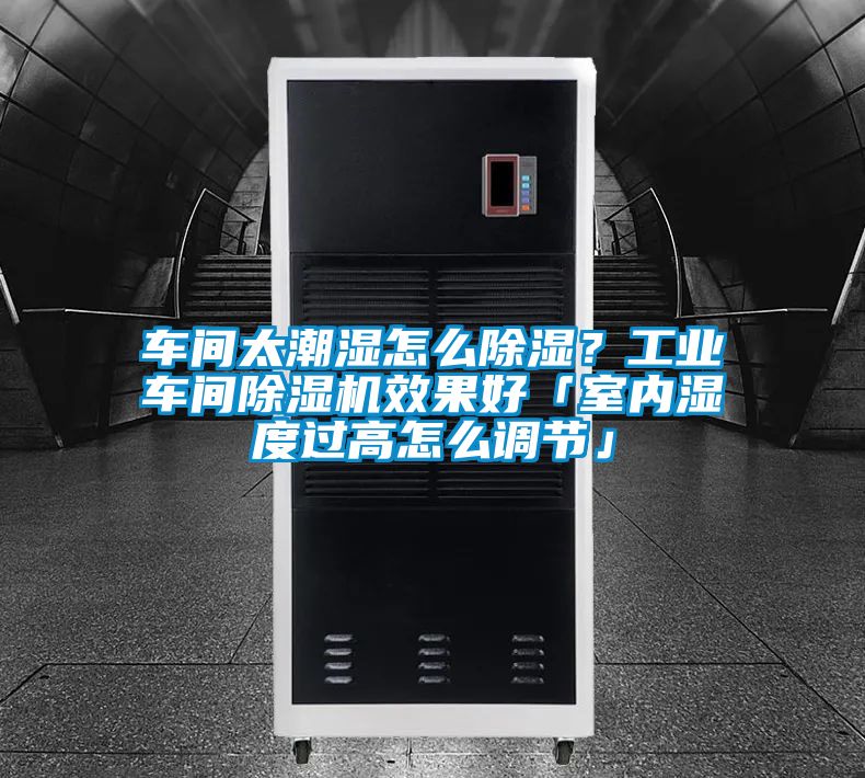 車間太潮濕怎么除濕？工業(yè)車間除濕機(jī)效果好「室內(nèi)濕度過高怎么調(diào)節(jié)」