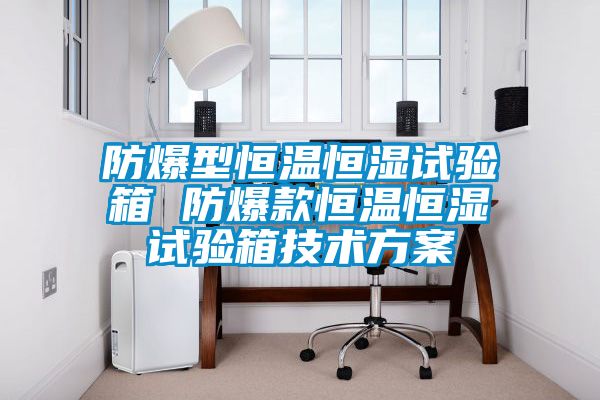 防爆型恒溫恒濕試驗箱 防爆款恒溫恒濕試驗箱技術方案