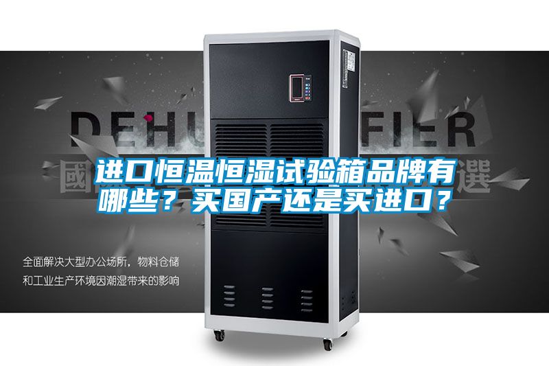 進(jìn)口恒溫恒濕試驗(yàn)箱品牌有哪些？買國產(chǎn)還是買進(jìn)口？