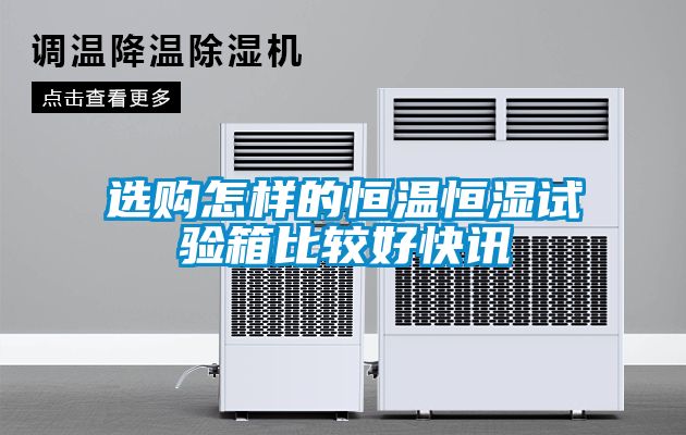 選購怎樣的恒溫恒濕試驗箱比較好快訊