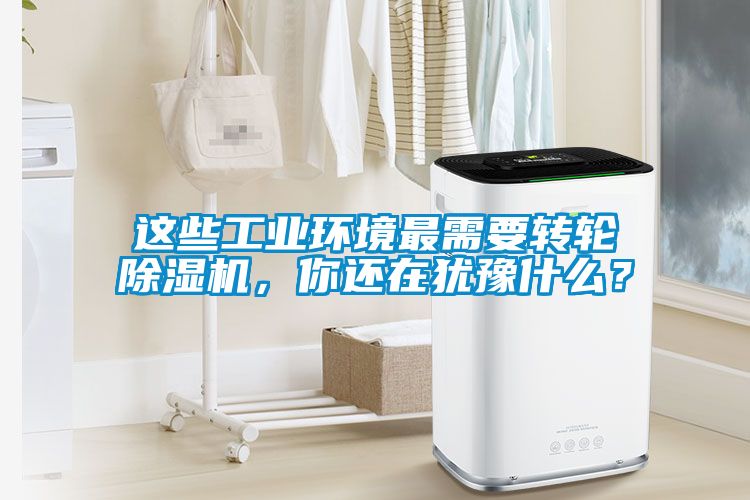 這些工業(yè)環(huán)境最需要轉(zhuǎn)輪除濕機，你還在猶豫什么？