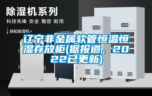 遼寧非金屬軟管恒溫恒濕存放柜(據報道，2022已更新)