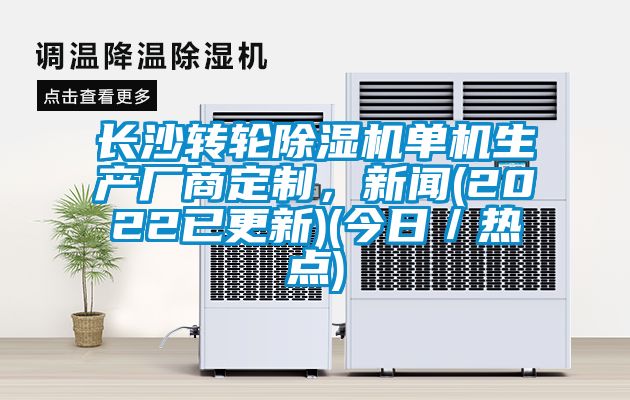 長沙轉輪除濕機單機生產廠商定制，新聞(2022已更新)(今日／熱點)
