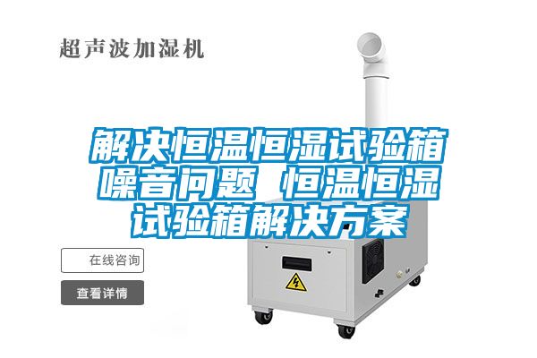 解決恒溫恒濕試驗(yàn)箱噪音問題 恒溫恒濕試驗(yàn)箱解決方案