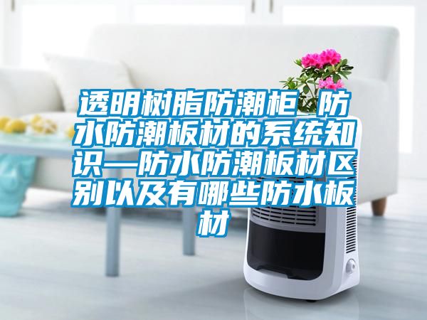 透明樹脂防潮柜 防水防潮板材的系統(tǒng)知識(shí)—防水防潮板材區(qū)別以及有哪些防水板材
