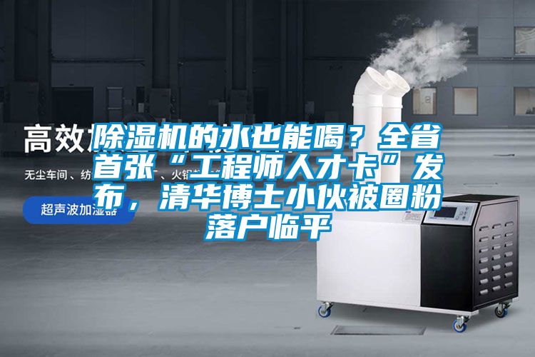 除濕機的水也能喝？全省首張“工程師人才卡”發布，清華博士小伙被圈粉落戶臨平