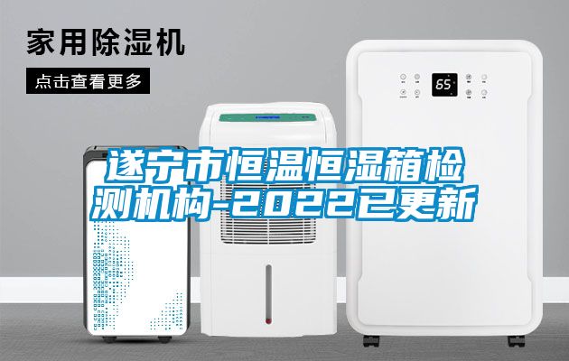 遂寧市恒溫恒濕箱檢測機構(gòu)-2022已更新