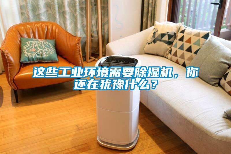 這些工業(yè)環(huán)境需要除濕機(jī)，你還在猶豫什么？