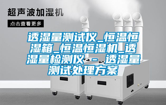 透濕量測試儀_恒溫恒濕箱_恒溫恒濕機_透濕量檢測儀 - 透濕量測試處理方案