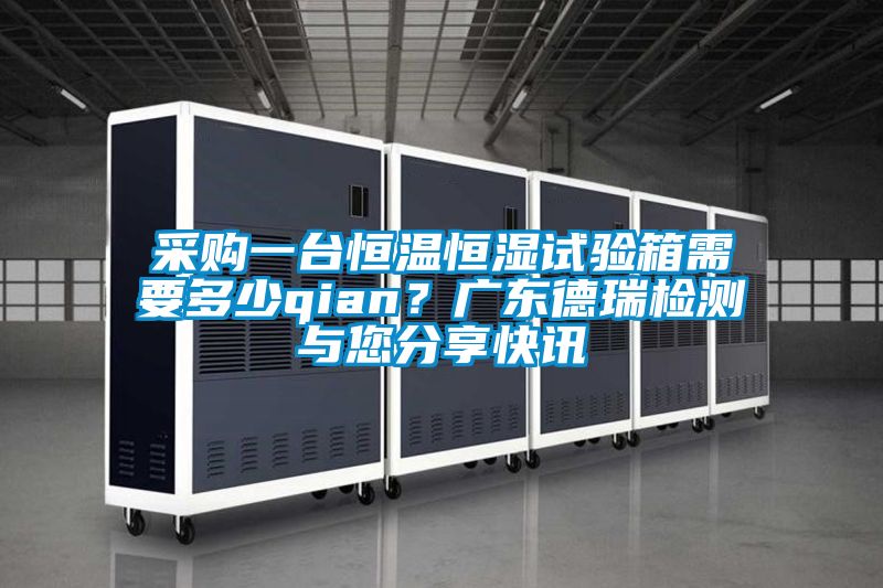 采購一臺恒溫恒濕試驗箱需要多少qian？廣東德瑞檢測與您分享快訊