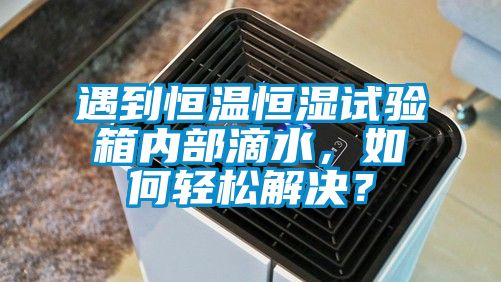 遇到恒溫恒濕試驗箱內部滴水，如何輕松解決？