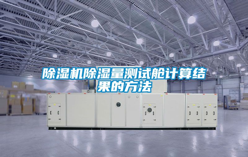 除濕機(jī)除濕量測試艙計(jì)算結(jié)果的方法