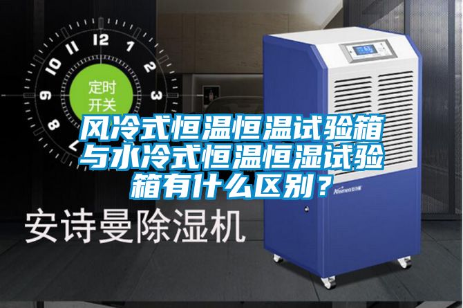風(fēng)冷式恒溫恒溫試驗(yàn)箱與水冷式恒溫恒濕試驗(yàn)箱有什么區(qū)別？
