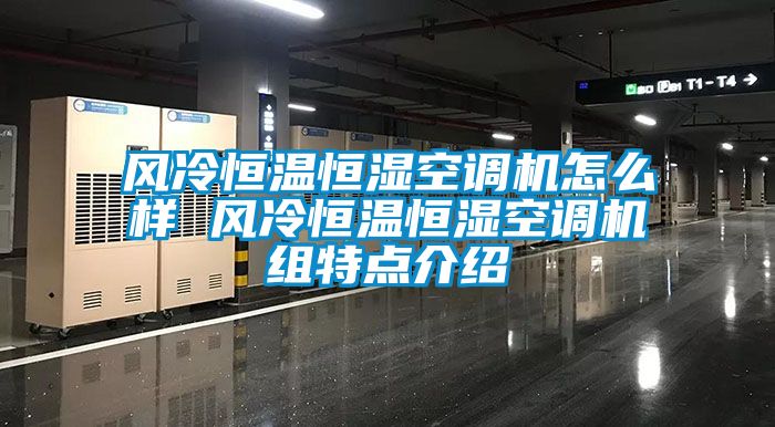 風冷恒溫恒濕空調機怎么樣 風冷恒溫恒濕空調機組特點介紹