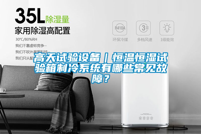 高天試驗設(shè)備｜恒溫恒濕試驗箱制冷系統(tǒng)有哪些常見故障？