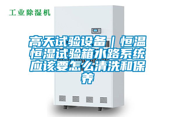 高天試驗設備｜恒溫恒濕試驗箱水路系統(tǒng)應該要怎么清洗和保養(yǎng)