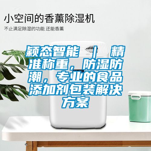 穎態(tài)智能 ｜ 精準(zhǔn)稱重，防濕防潮，專業(yè)的食品添加劑包裝解決方案