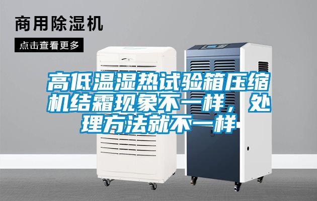 高低溫濕熱試驗箱壓縮機結(jié)霜現(xiàn)象不一樣，處理方法就不一樣