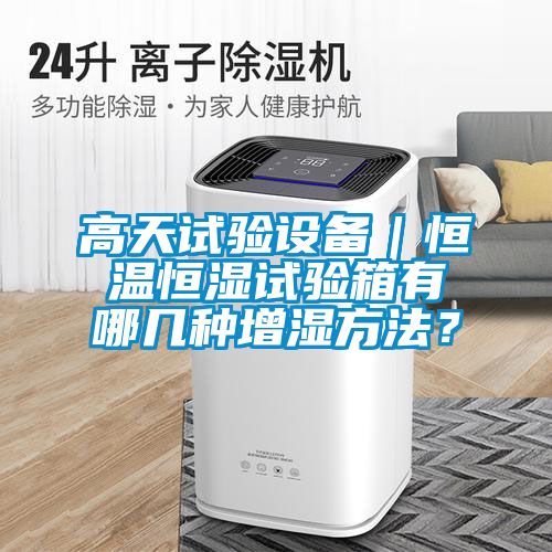 高天試驗設備｜恒溫恒濕試驗箱有哪幾種增濕方法？