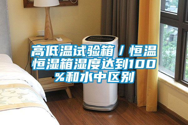 高低溫試驗箱／恒溫恒濕箱濕度達到100%和水中區(qū)別