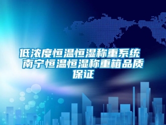 知識百科低濃度恒溫恒濕稱重系統(tǒng) 南寧恒溫恒濕稱重箱品質(zhì)保證
