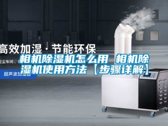 行業(yè)新聞相機(jī)除濕機(jī)怎么用 相機(jī)除濕機(jī)使用方法【步驟詳解】