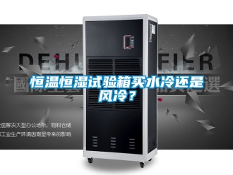 知識(shí)百科恒溫恒濕試驗(yàn)箱買水冷還是風(fēng)冷？