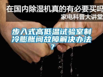 常見問題步入式高低溫試驗室制冷膨脹閥故障解決辦法？