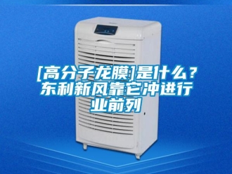 企業新聞[高分子龍膜]是什么？東利新風靠它沖進行業前列
