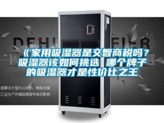 企業新聞《家用吸濕器是交智商稅嗎？吸濕器該如何挑選 哪個牌子的吸濕器才是性價比之王
