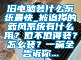 企業新聞舊電腦裝什么系統最快_被追捧的新風系統有什么用？值不值得裝？怎么裝？一篇全告訴你...