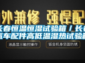 知識百科長春恒溫恒濕試驗箱／長春汽車配件高低溫濕熱試驗箱