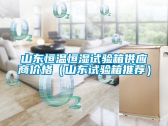知識百科山東恒溫恒濕試驗箱供應商價格（山東試驗箱推薦）
