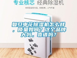 企業新聞復旦申花除濕機怎么樣，質量如何？這個品牌大嗎，靠譜嗎？